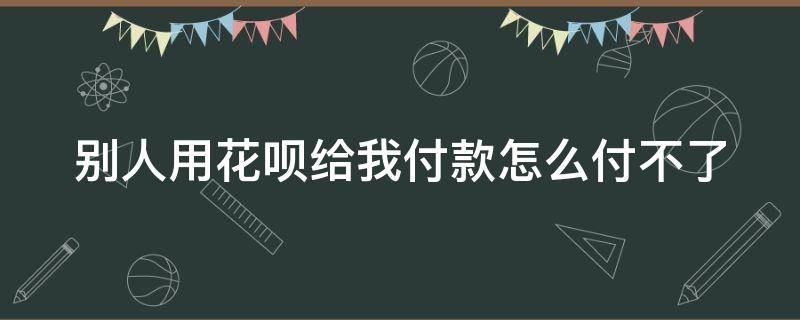 别人用花呗给我付款怎么付不了 别人用花呗付款给我怎么不可以付