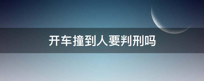 开车撞到人要判刑吗 开车撞到人算刑事责任吗