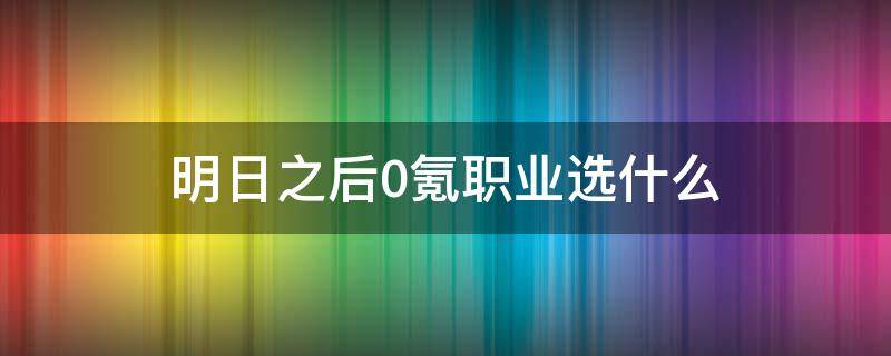 明日之后0氪职业选什么（明日之后0氪职业选什么职业最值）
