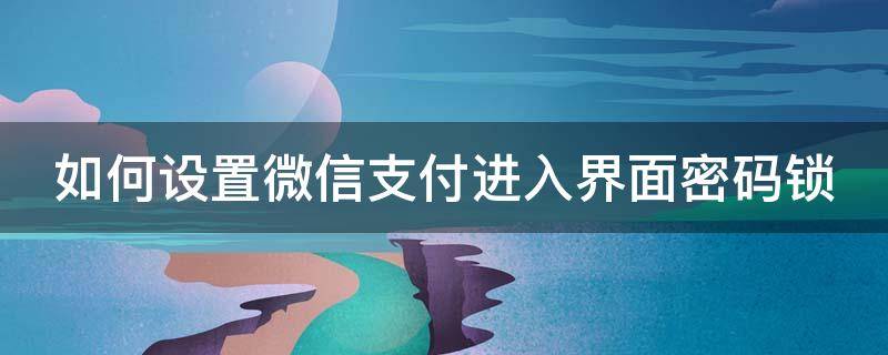 如何设置微信支付进入界面密码锁（如何设置微信支付进入界面密码锁屏）