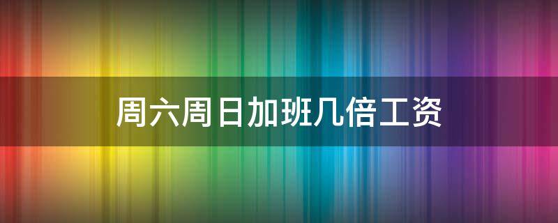 周六周日加班几倍工资 周末加班工资几倍
