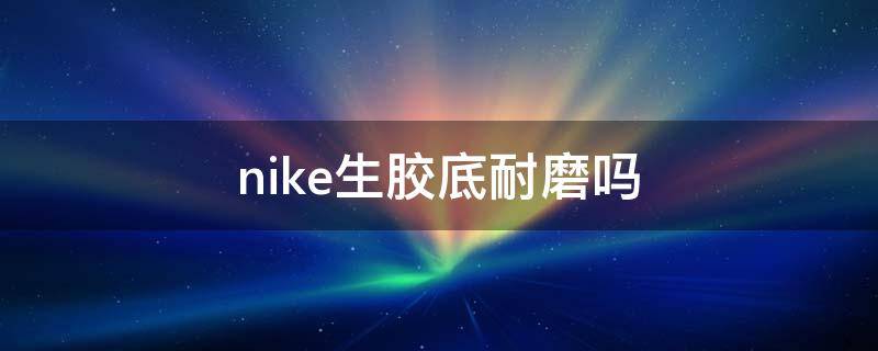 nike生胶底耐磨吗（耐克生胶底耐磨吗）