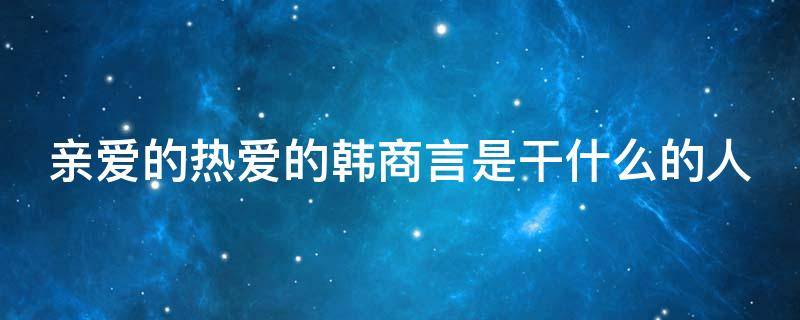 亲爱的热爱的韩商言是干什么的人（亲爱的热爱的韩商言在台上说的话）