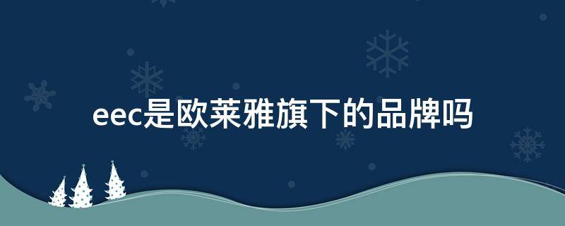 eec是欧莱雅旗下的品牌吗（eec是不是欧莱雅公司的）