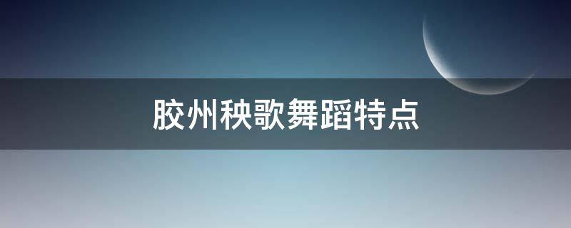 胶州秧歌舞蹈特点（胶州秧歌舞蹈特点风格）