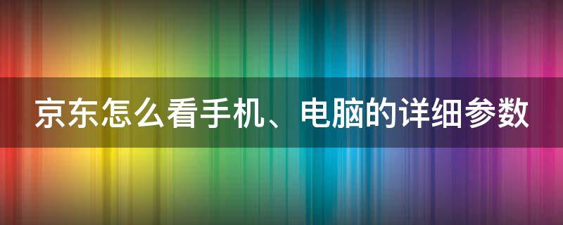 京东怎么看手机、电脑的详细参数（京东怎么看电脑型号）