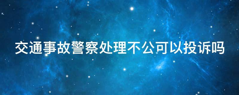 交通事故警察处理不公可以投诉吗 交警处理事故不公怎么投诉