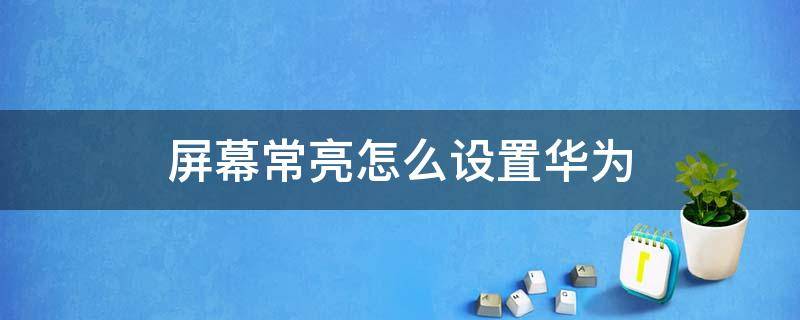 屏幕常亮怎么设置华为 华为屏幕常亮如何设置