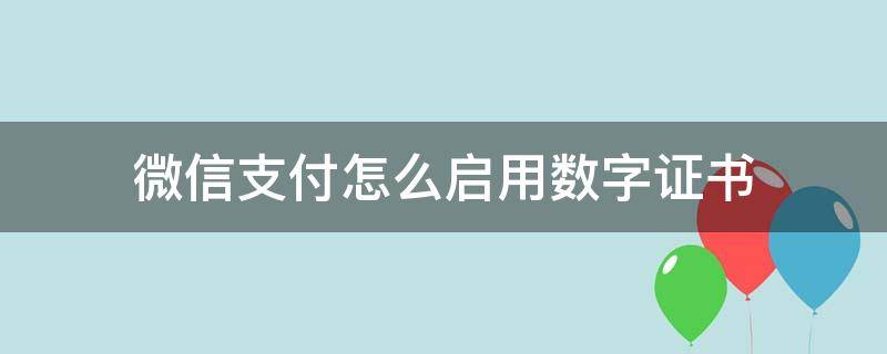 微信支付怎么启用数字证书 开启微信数字证书对微信支付有何影响