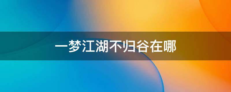 一梦江湖不归谷在哪（一梦江湖不归谷在哪里）