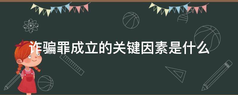 诈骗罪成立的关键因素是什么 诈骗罪成立的几大要素