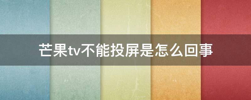 芒果tv不能投屏是怎么回事（芒果TV为啥不能投屏）