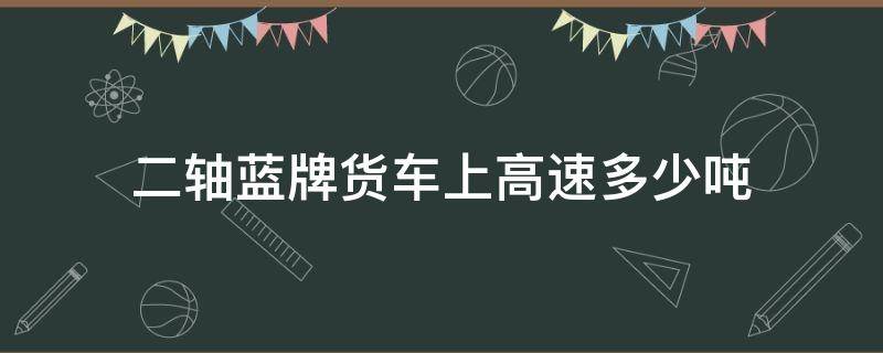 二轴蓝牌货车上高速多少吨 蓝牌两轴车多少吨可以上高速