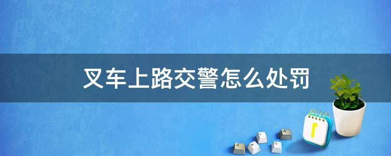 叉车上路交警怎么处罚（叉车上路被交警抓到怎么处罚）