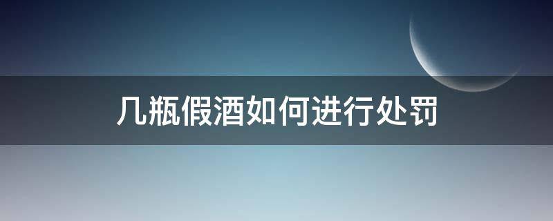 几瓶假酒如何进行处罚（假酒怎么罚款）