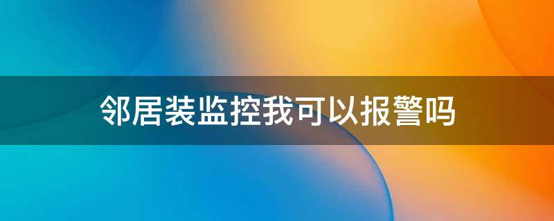 邻居装监控我可以报警吗（邻居家装了监控器,监控了我家,怎么办）