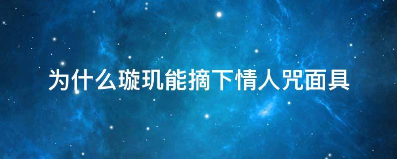 为什么璇玑能摘下情人咒面具（琉璃璇玑为什么可以摘掉情人咒面具）