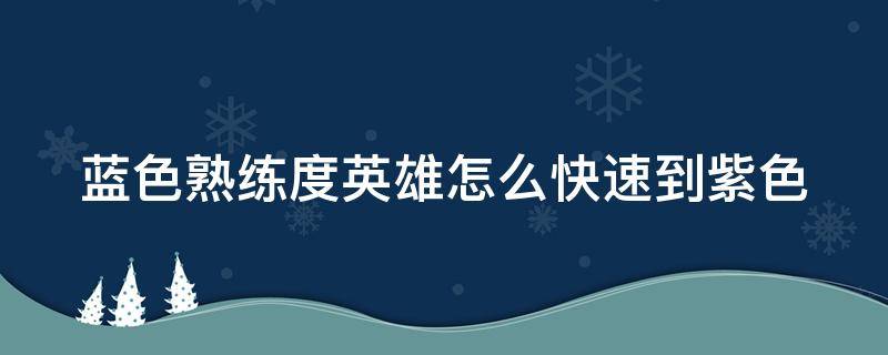 蓝色熟练度英雄怎么快速到紫色 蓝色熟练度英雄怎么刷熟练度