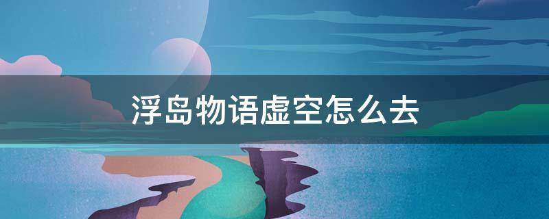 浮岛物语虚空怎么去 浮岛物语虚空怎么去下一层