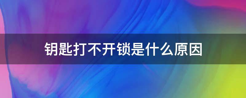 钥匙打不开锁是什么原因（钥匙打不开门锁是什么原因）