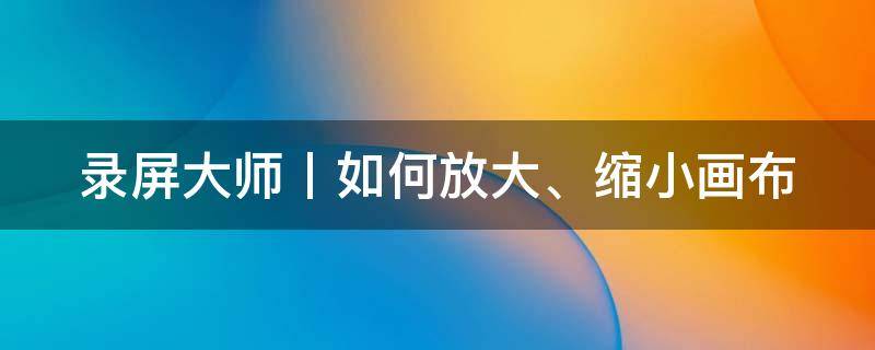 录屏大师丨如何放大、缩小画布（录屏大师怎么把画面放大）