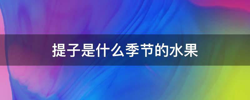 提子是什么季节的水果（提子是秋天的水果吗）