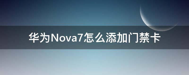 华为Nova7怎么添加门禁卡 华为nova7怎么添加门禁卡怎么刷不了