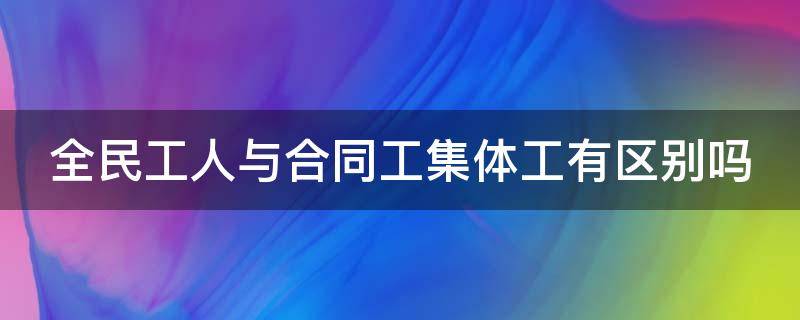 全民工人与合同工集体工有区别吗（全民制合同工与全民集体工的区别）