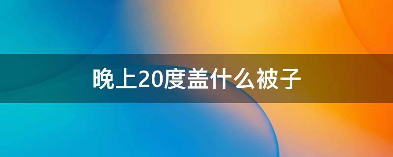 晚上20度盖什么被子 20度左右晚上盖多厚的被子