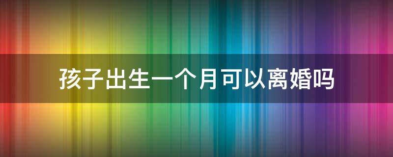 孩子出生一个月可以离婚吗 婴儿生出来1个月可以离婚吗