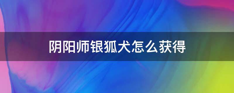 阴阳师银狐犬怎么获得（阴阳师银狐犬真的限定吗 百度贴吧）
