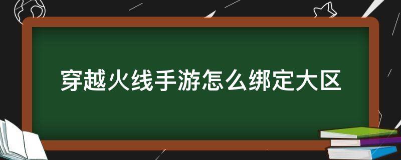 穿越火线手游怎么绑定大区 穿越火线端游怎么换大区