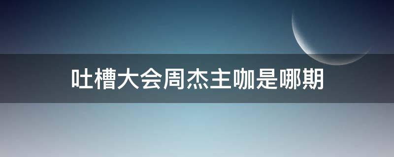 吐槽大会周杰主咖是哪期（吐槽大会周杰是哪一期主咖）