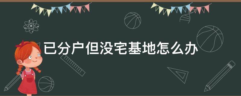 已分户但没宅基地怎么办（已分户但宅基地没有申请下来）