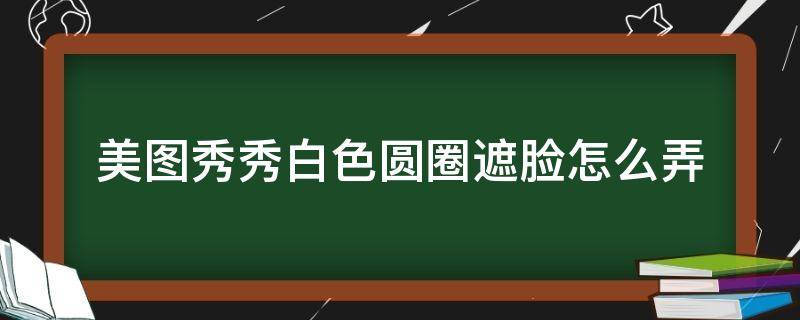 美图秀秀白色圆圈遮脸怎么弄 美图秀秀怎么用白色圆圈遮脸