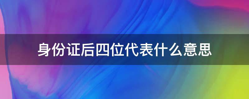 身份证后四位代表什么意思 身份证后四位代表什么意思数字表示什么