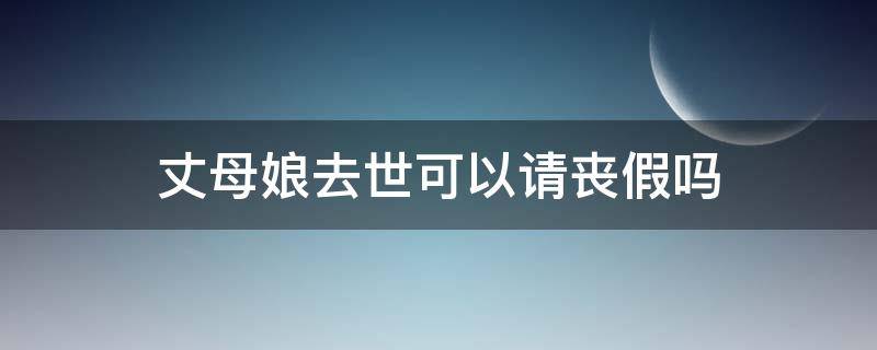 丈母娘去世可以请丧假吗（丈母娘过世可以请丧假吗）