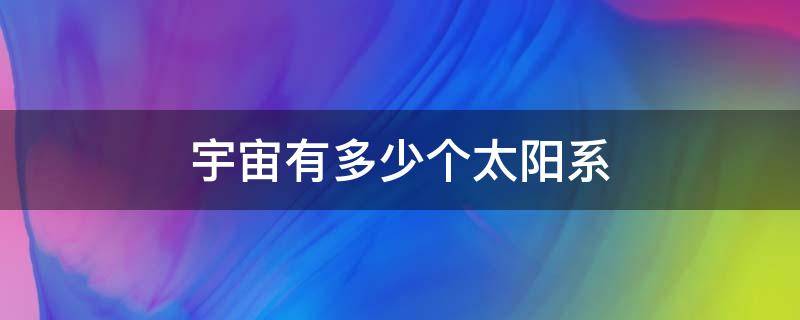 宇宙有多少个太阳系 宇宙中有多少太阳系有多少银河系