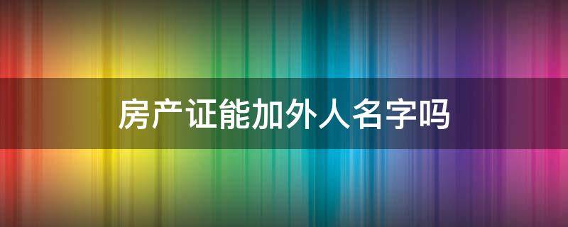房产证能加外人名字吗（房产证能加外人名字吗?需要外人的身份证吗）