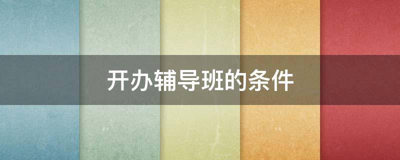 开办辅导班的条件（办个辅导班条件）