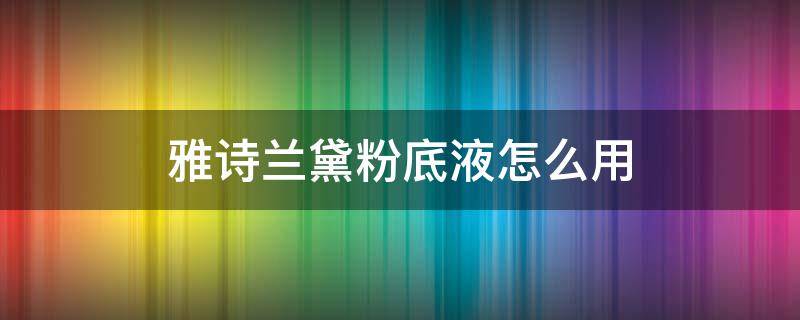 雅诗兰黛粉底液怎么用（雅诗兰黛粉底液怎么用才不干）