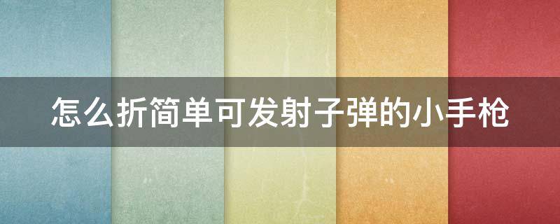 怎么折简单可发射子弹的小手枪 怎么折可以发射子弹的枪最简单的