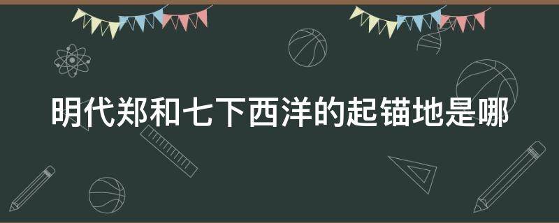 明代郑和七下西洋的起锚地是哪