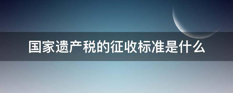 国家遗产税的征收标准是什么（国家对遗产税的最新规定）