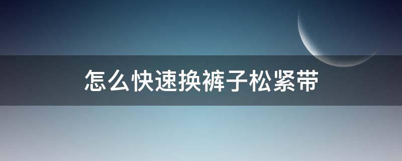 怎么快速换裤子松紧带（裤子换松紧带的方法）