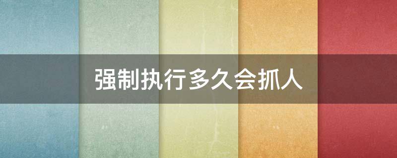强制执行多久会抓人（强制执行会抓人吗）
