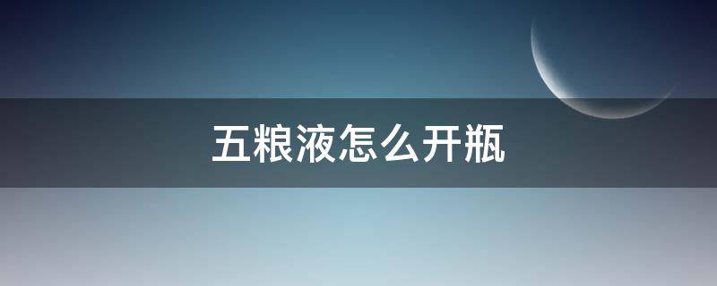 五粮液怎么开瓶（五粮液怎么开瓶子）