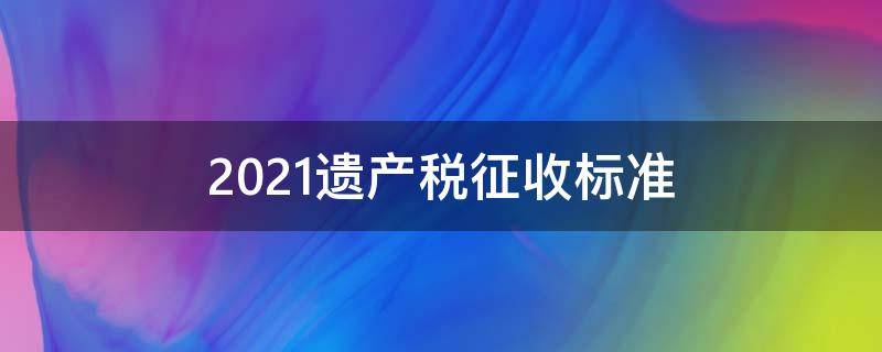 2021遗产税征收标准（房屋遗产税2021年开征标准）