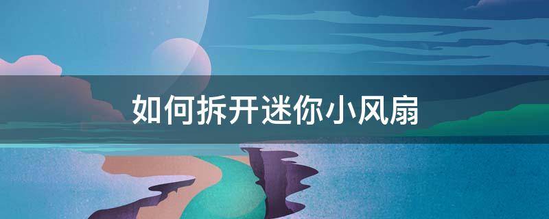 如何拆开迷你小风扇 迷你小风扇怎样拆开