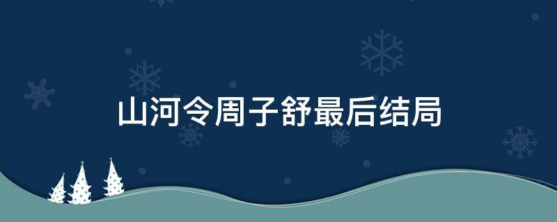 山河令周子舒最后结局 山河令结局周子舒怎么样了